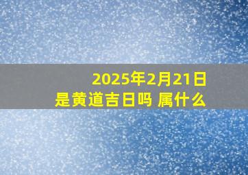 2025年2月21日是黄道吉日吗 属什么